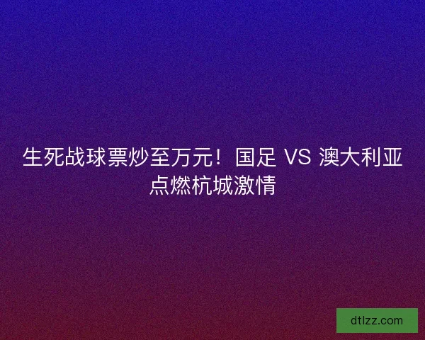 生死战球票炒至万元！国足 VS 澳大利亚点燃杭城激情