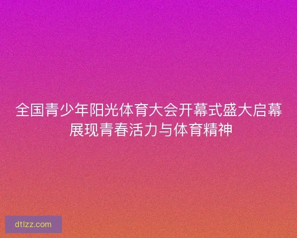 全国青少年阳光体育大会开幕式盛大启幕 展现青春活力与体育精神