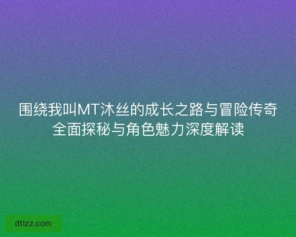 围绕我叫MT沐丝的成长之路与冒险传奇全面探秘与角色魅力深度解读