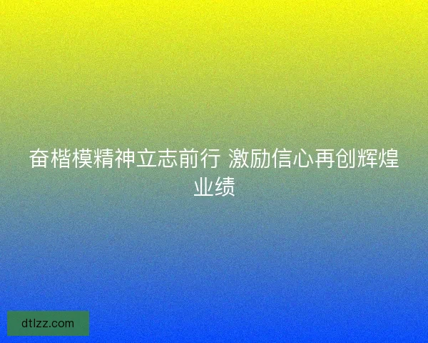 奋楷模精神立志前行 激励信心再创辉煌业绩