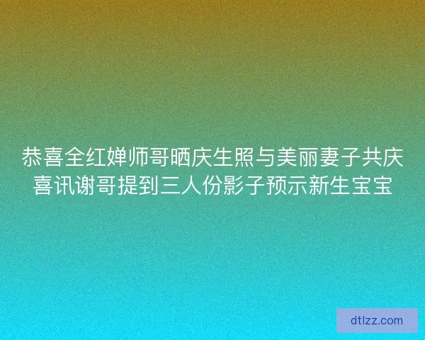 恭喜全红婵师哥晒庆生照与美丽妻子共庆喜讯谢哥提到三人份影子预示新生宝宝