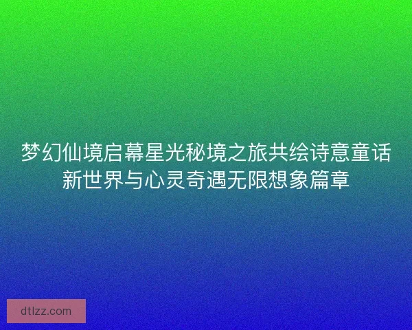 梦幻仙境启幕星光秘境之旅共绘诗意童话新世界与心灵奇遇无限想象篇章