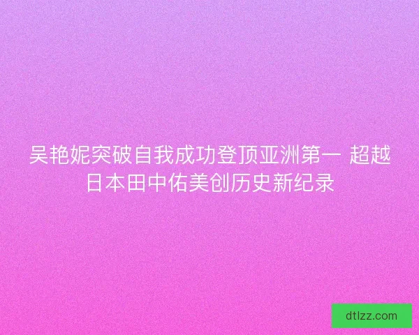 吴艳妮突破自我成功登顶亚洲第一 超越日本田中佑美创历史新纪录