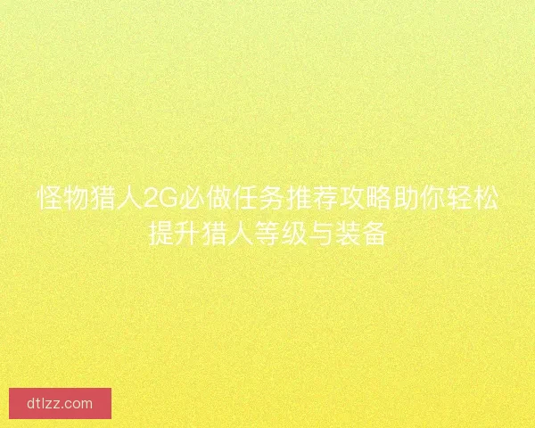 怪物猎人2G必做任务推荐攻略助你轻松提升猎人等级与装备