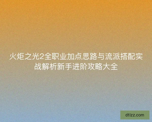 火炬之光2全职业加点思路与流派搭配实战解析新手进阶攻略大全