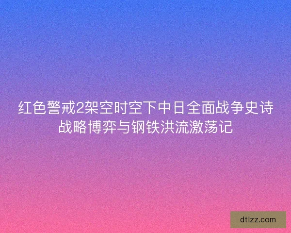 红色警戒2架空时空下中日全面战争史诗战略博弈与钢铁洪流激荡记