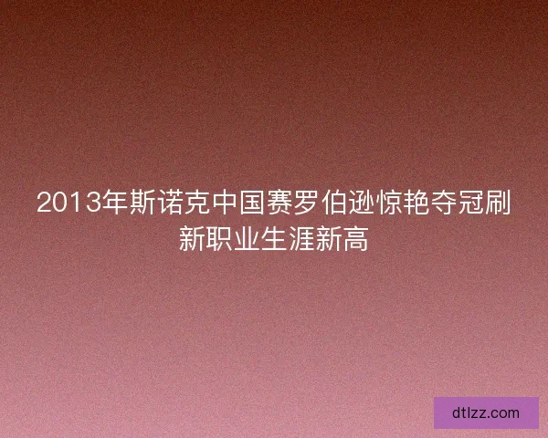 2013年斯诺克中国赛罗伯逊惊艳夺冠刷新职业生涯新高