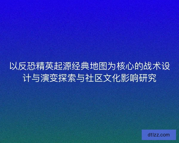 以反恐精英起源经典地图为核心的战术设计与演变探索与社区文化影响研究 以反恐精英起源经典地图为核心的战术设计与演变探索与社区文化影响研究