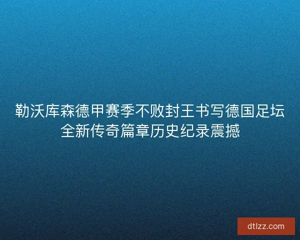勒沃库森德甲赛季不败封王书写德国足坛全新传奇篇章历史纪录震撼 勒沃库森德甲赛季不败封王书写德国足坛全新传奇篇章历史纪录震撼