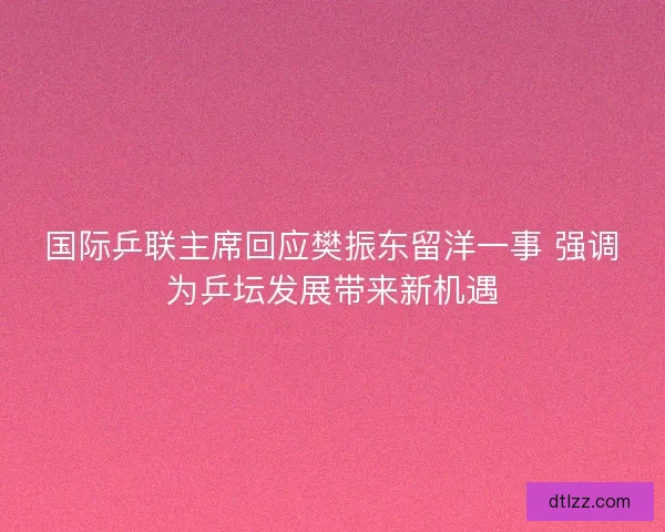 国际乒联主席回应樊振东留洋一事 强调为乒坛发展带来新机遇