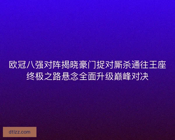 欧冠八强对阵揭晓豪门捉对厮杀通往王座终极之路悬念全面升级巅峰对决 欧冠八强对阵揭晓豪门捉对厮杀通往王座终极之路悬念全面升级巅峰对决