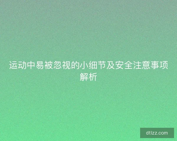 运动中易被忽视的小细节及安全注意事项解析