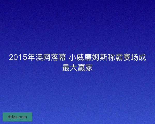 2015年澳网落幕 小威廉姆斯称霸赛场成最大赢家 2015年澳网落幕 小威廉姆斯称霸赛场成最大赢家
