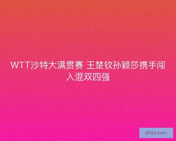 WTT沙特大满贯赛 王楚钦孙颖莎携手闯入混双四强