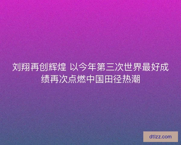 刘翔再创辉煌 以今年第三次世界最好成绩再次点燃中国田径热潮 刘翔再创辉煌 以今年第三次世界最好成绩再次点燃中国田径热潮