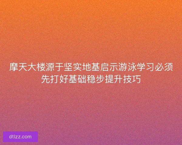 摩天大楼源于坚实地基启示游泳学习必须先打好基础稳步提升技巧