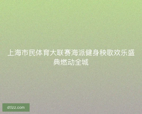 上海市民体育大联赛海派健身秧歌欢乐盛典燃动全城 上海市民体育大联赛海派健身秧歌欢乐盛典燃动全城