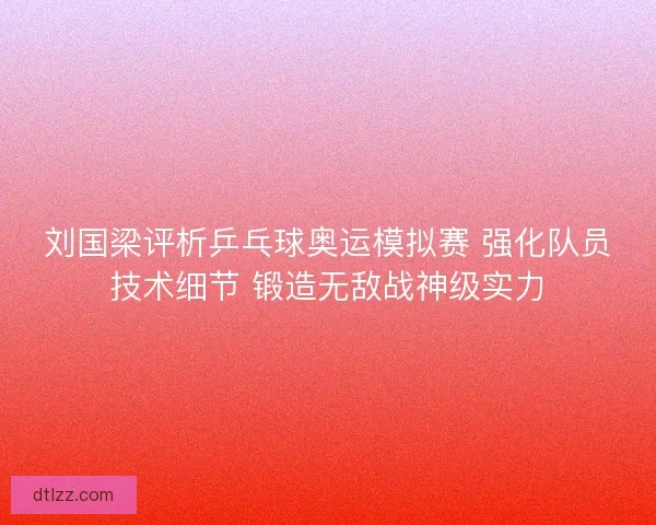 刘国梁评析乒乓球奥运模拟赛 强化队员技术细节 锻造无敌战神级实力 刘国梁评析乒乓球奥运模拟赛 强化队员技术细节 锻造无敌战神级实力
