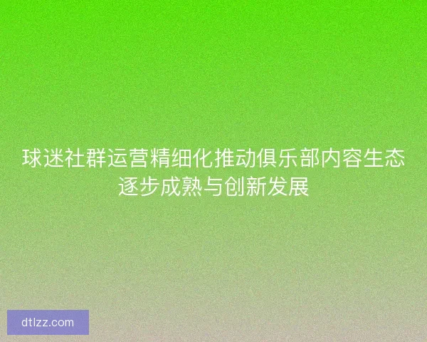 球迷社群运营精细化推动俱乐部内容生态逐步成熟与创新发展