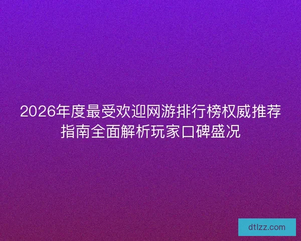 2026年度最受欢迎网游排行榜权威推荐指南全面解析玩家口碑盛况