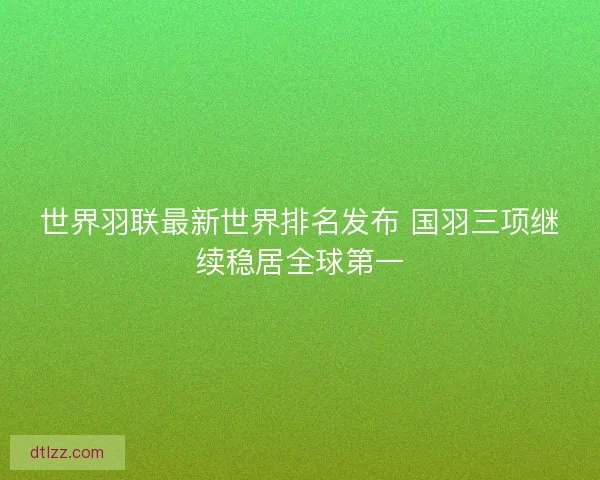 世界羽联最新世界排名发布 国羽三项继续稳居全球第一