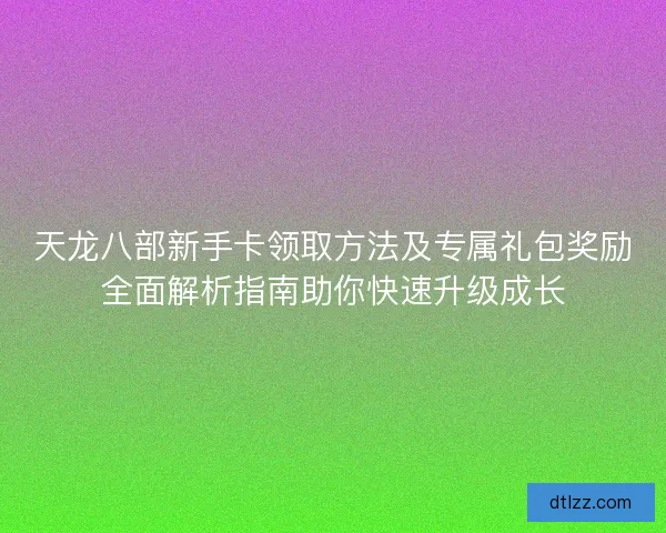 天龙八部新手卡领取方法及专属礼包奖励全面解析指南助你快速升级成长
