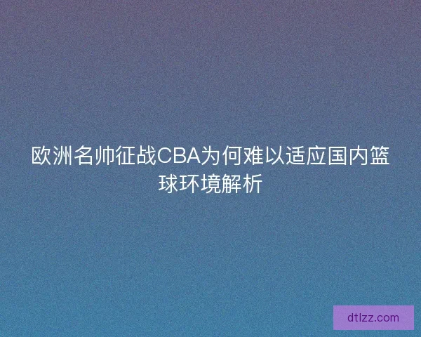 欧洲名帅征战CBA为何难以适应国内篮球环境解析