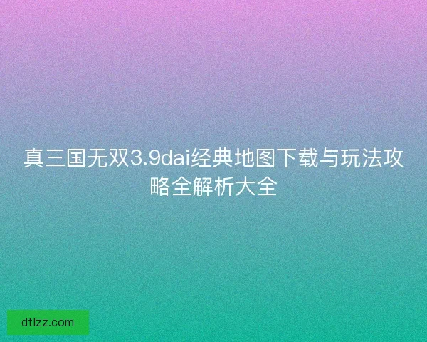 真三国无双3.9dai经典地图下载与玩法攻略全解析大全