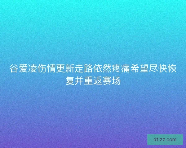 谷爱凌伤情更新走路依然疼痛希望尽快恢复并重返赛场