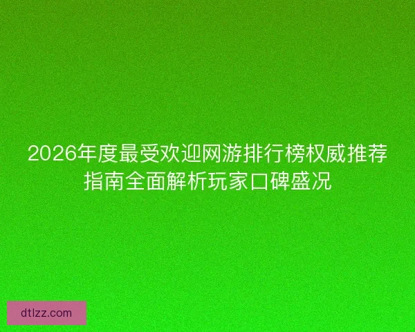 2026年度最受欢迎网游排行榜权威推荐指南全面解析玩家口碑盛况