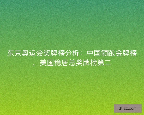 东京奥运会奖牌榜分析：中国领跑金牌榜，美国稳居总奖牌榜第二