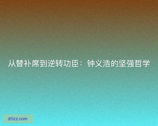 从替补席到逆转功臣：钟义浩的坚强哲学