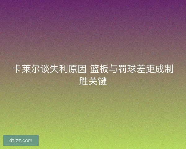 卡莱尔谈失利原因 篮板与罚球差距成制胜关键