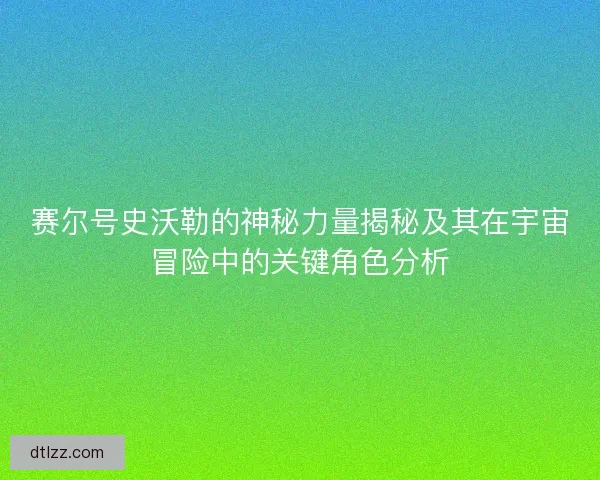 赛尔号史沃勒的神秘力量揭秘及其在宇宙冒险中的关键角色分析 赛尔号史沃勒的神秘力量揭秘及其在宇宙冒险中的关键角色分析
