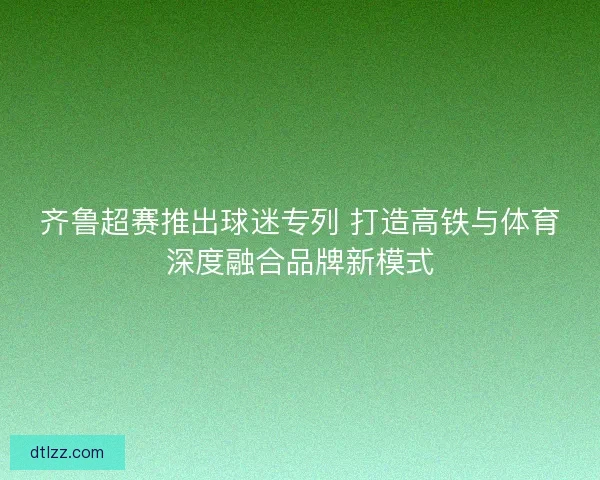 齐鲁超赛推出球迷专列 打造高铁与体育深度融合品牌新模式 齐鲁超赛推出球迷专列 打造高铁与体育深度融合品牌新模式