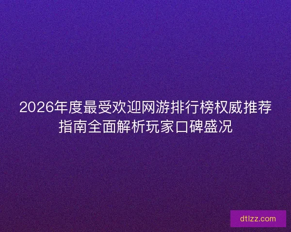 2026年度最受欢迎网游排行榜权威推荐指南全面解析玩家口碑盛况