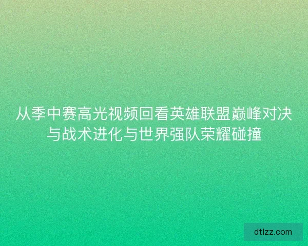 从季中赛高光视频回看英雄联盟巅峰对决与战术进化与世界强队荣耀碰撞