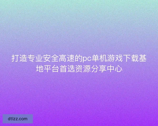 打造专业安全高速的pc单机游戏下载基地平台首选资源分享中心