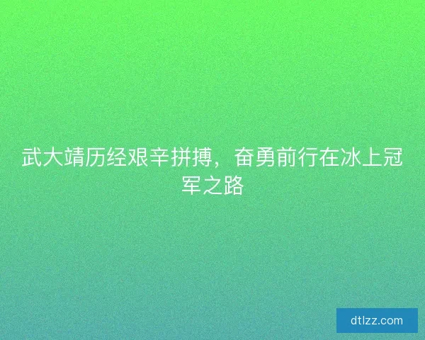 武大靖历经艰辛拼搏，奋勇前行在冰上冠军之路