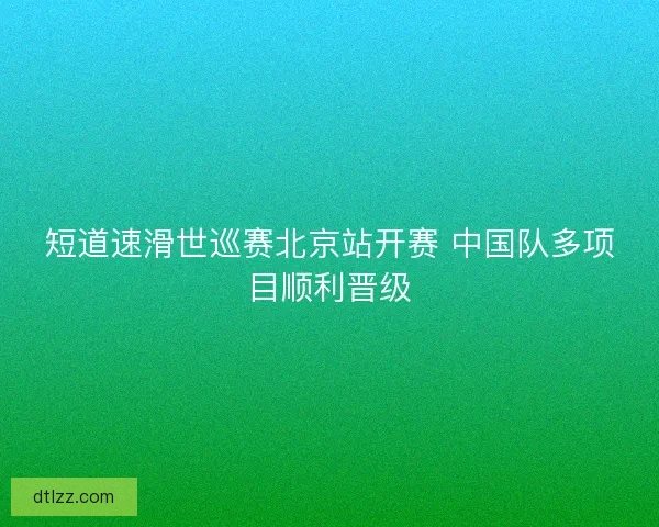 短道速滑世巡赛北京站开赛 中国队多项目顺利晋级