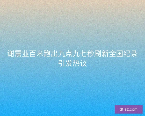 谢震业百米跑出九点九七秒刷新全国纪录引发热议