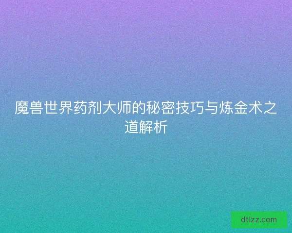 魔兽世界药剂大师的秘密技巧与炼金术之道解析