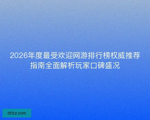 2026年度最受欢迎网游排行榜权威推荐指南全面解析玩家口碑盛况 2026年度最受欢迎网游排行榜权威推荐指南全面解析玩家口碑盛况