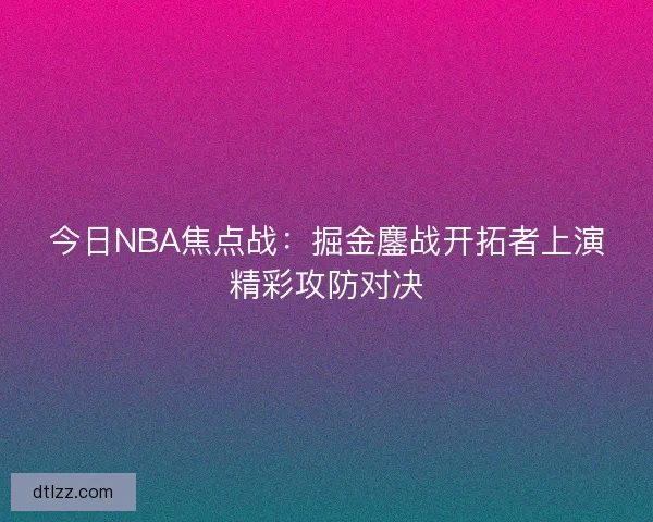 今日NBA焦点战：掘金鏖战开拓者上演精彩攻防对决